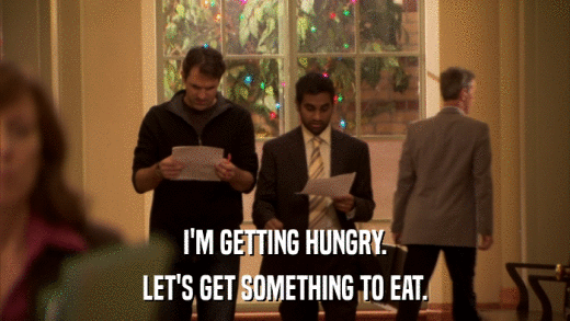 I'M GETTING HUNGRY. LET'S GET SOMETHING TO EAT. 