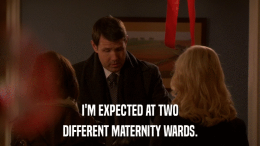 I'M EXPECTED AT TWO DIFFERENT MATERNITY WARDS. 