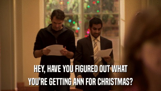 HEY, HAVE YOU FIGURED OUT WHAT YOU'RE GETTING ANN FOR CHRISTMAS? 