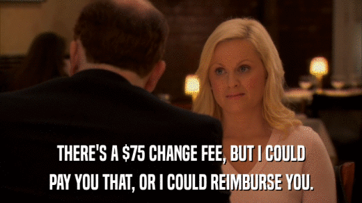 THERE'S A $75 CHANGE FEE, BUT I COULD PAY YOU THAT, OR I COULD REIMBURSE YOU. 