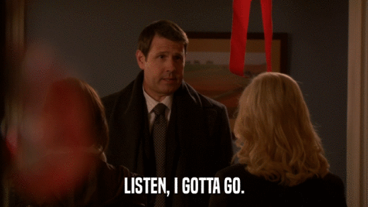 LISTEN, I GOTTA GO.  