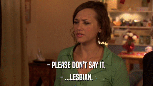 - PLEASE DON'T SAY IT. - ...LESBIAN. 