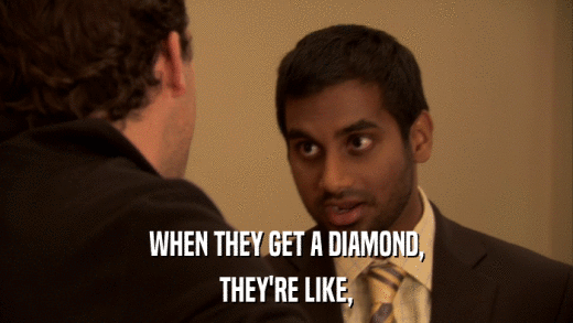 WHEN THEY GET A DIAMOND, THEY'RE LIKE, 