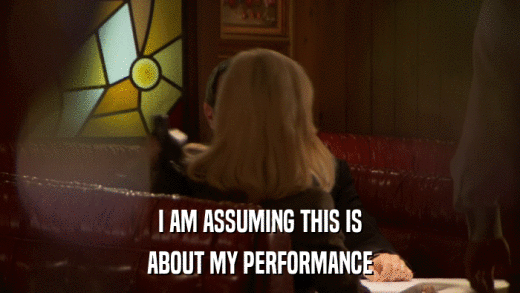 I AM ASSUMING THIS IS ABOUT MY PERFORMANCE 