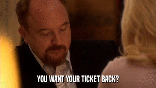 YOU WANT YOUR TICKET BACK?  