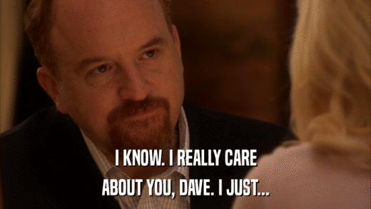 I KNOW. I REALLY CARE ABOUT YOU, DAVE. I JUST... 
