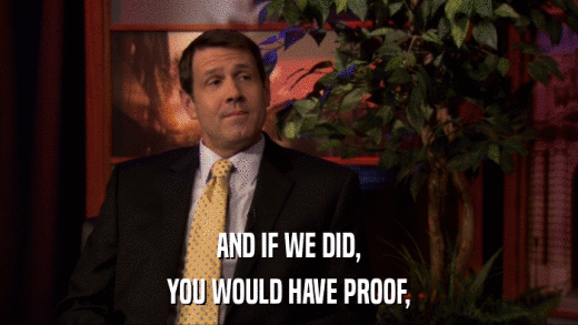 AND IF WE DID, YOU WOULD HAVE PROOF, 