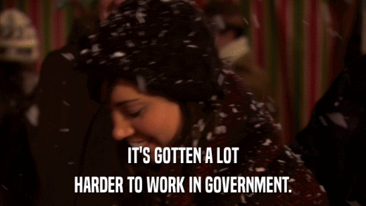 IT'S GOTTEN A LOT HARDER TO WORK IN GOVERNMENT. 