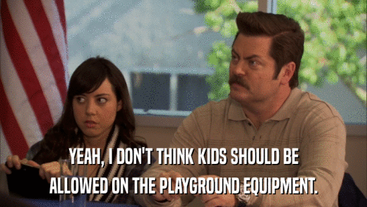 YEAH, I DON'T THINK KIDS SHOULD BE ALLOWED ON THE PLAYGROUND EQUIPMENT. 
