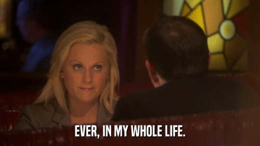 EVER, IN MY WHOLE LIFE.  