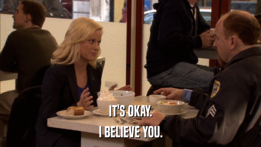 IT'S OKAY. I BELIEVE YOU. 
