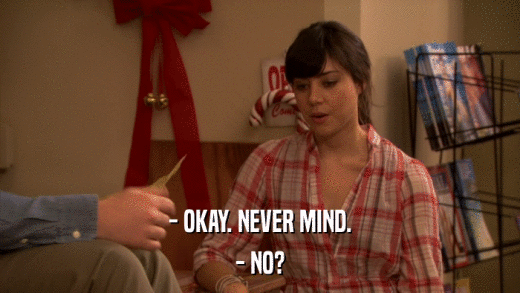 - OKAY. NEVER MIND. - NO? 