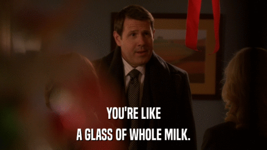 YOU'RE LIKE A GLASS OF WHOLE MILK. 