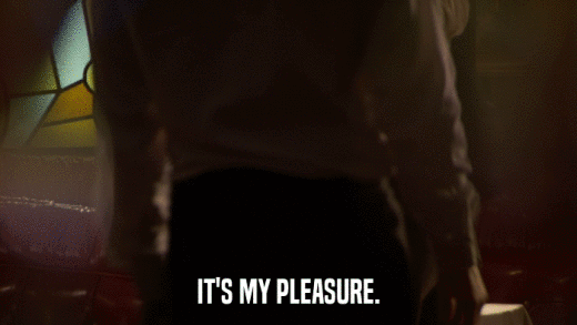 IT'S MY PLEASURE.  