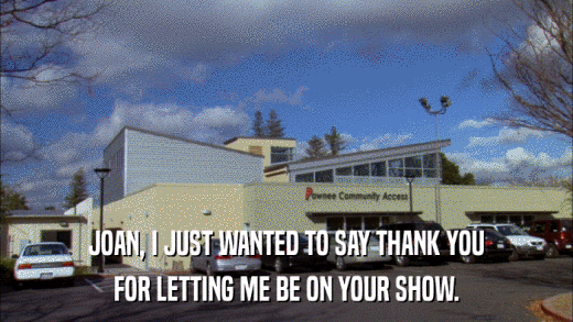 JOAN, I JUST WANTED TO SAY THANK YOU FOR LETTING ME BE ON YOUR SHOW. 