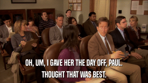 OH, UM, I GAVE HER THE DAY OFF, PAUL. THOUGHT THAT WAS BEST. 