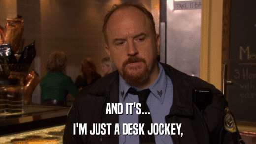AND IT'S... I'M JUST A DESK JOCKEY, 