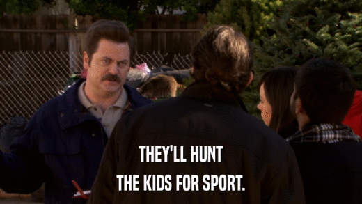 THEY'LL HUNT THE KIDS FOR SPORT. 