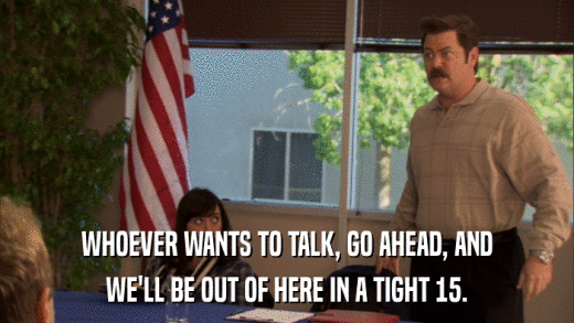 WHOEVER WANTS TO TALK, GO AHEAD, AND WE'LL BE OUT OF HERE IN A TIGHT 15. 