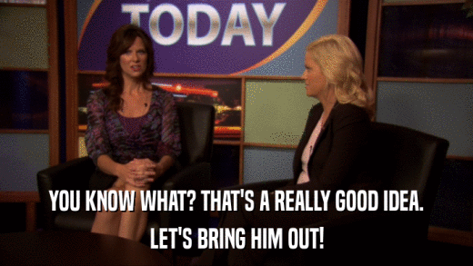 YOU KNOW WHAT? THAT'S A REALLY GOOD IDEA. LET'S BRING HIM OUT! 