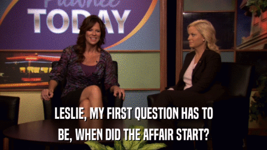 LESLIE, MY FIRST QUESTION HAS TO BE, WHEN DID THE AFFAIR START? 
