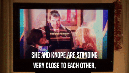 SHE AND KNOPE ARE STANDING VERY CLOSE TO EACH OTHER, 