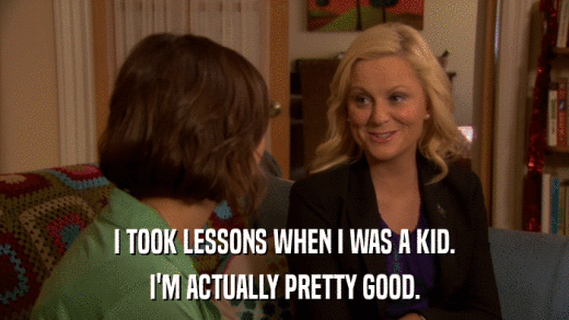 I TOOK LESSONS WHEN I WAS A KID. I'M ACTUALLY PRETTY GOOD. 