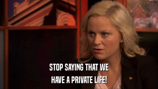 STOP SAYING THAT WE HAVE A PRIVATE LIFE! 