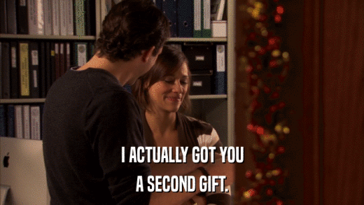 I ACTUALLY GOT YOU A SECOND GIFT. 