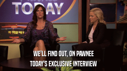 WE'LL FIND OUT, ON PAWNEE TODAY'S EXCLUSIVE INTERVIEW 