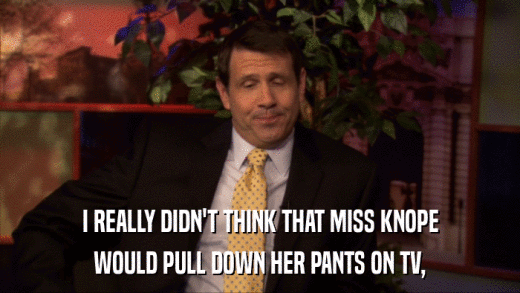 I REALLY DIDN'T THINK THAT MISS KNOPE WOULD PULL DOWN HER PANTS ON TV, 