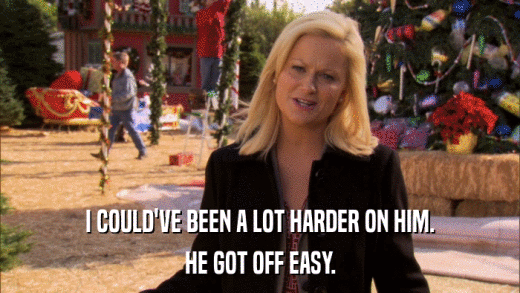 I COULD'VE BEEN A LOT HARDER ON HIM. HE GOT OFF EASY. 