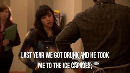 LAST YEAR WE GOT DRUNK AND HE TOOK ME TO THE ICE CAPADES, 