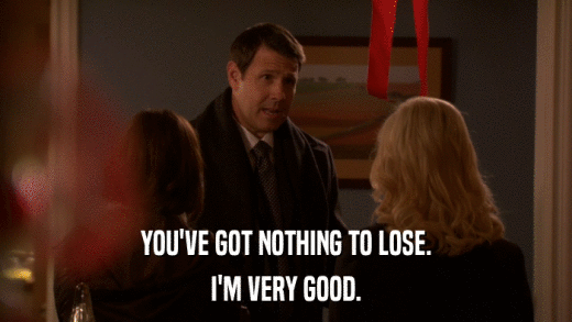 YOU'VE GOT NOTHING TO LOSE. I'M VERY GOOD. 
