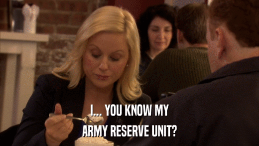 I... YOU KNOW MY ARMY RESERVE UNIT? 