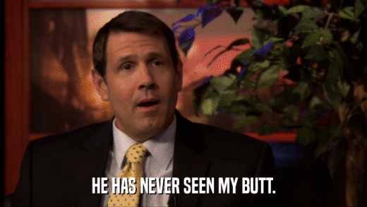 HE HAS NEVER SEEN MY BUTT.  