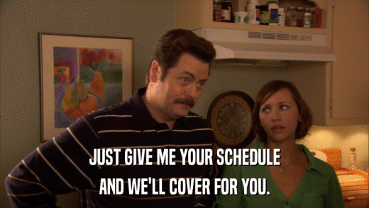JUST GIVE ME YOUR SCHEDULE AND WE'LL COVER FOR YOU. 