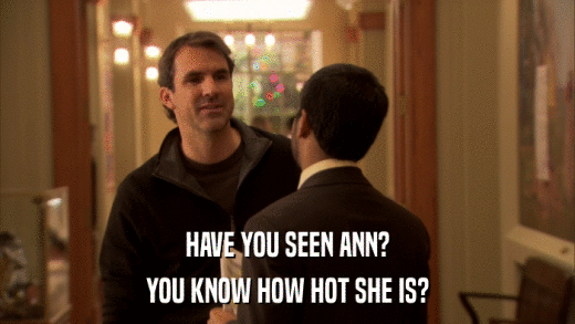 HAVE YOU SEEN ANN? YOU KNOW HOW HOT SHE IS? 