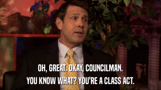 OH, GREAT. OKAY, COUNCILMAN. YOU KNOW WHAT? YOU'RE A CLASS ACT. 