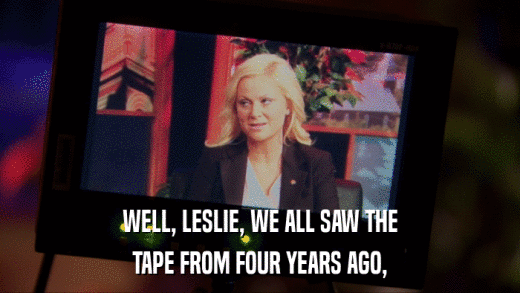 WELL, LESLIE, WE ALL SAW THE TAPE FROM FOUR YEARS AGO, 
