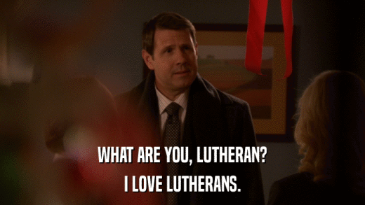 WHAT ARE YOU, LUTHERAN? I LOVE LUTHERANS. 