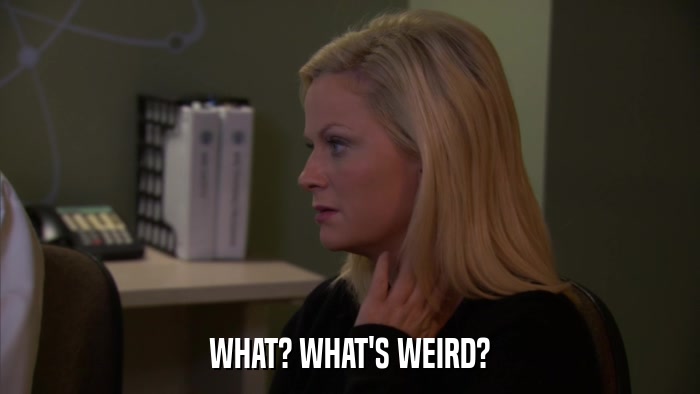 WHAT? WHAT'S WEIRD?  