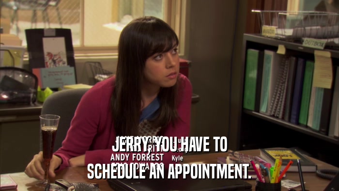 JERRY, YOU HAVE TO SCHEDULE AN APPOINTMENT. 