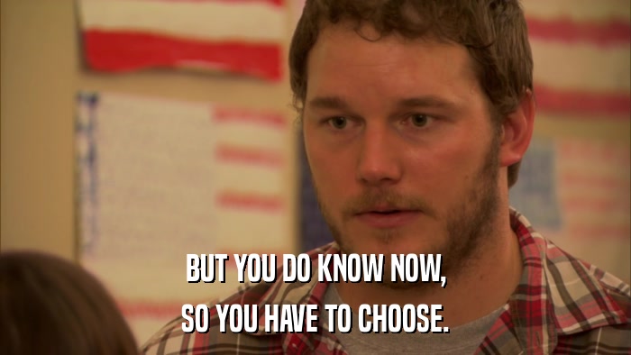 BUT YOU DO KNOW NOW, SO YOU HAVE TO CHOOSE. 