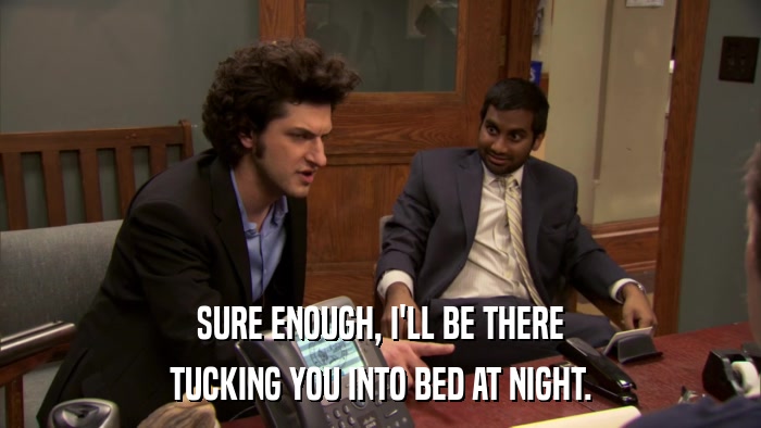 SURE ENOUGH, I'LL BE THERE TUCKING YOU INTO BED AT NIGHT. 