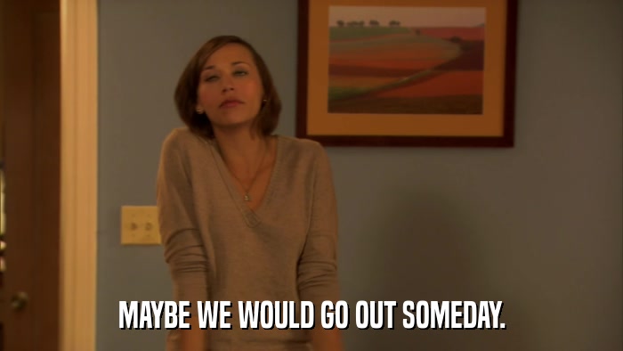 MAYBE WE WOULD GO OUT SOMEDAY.  