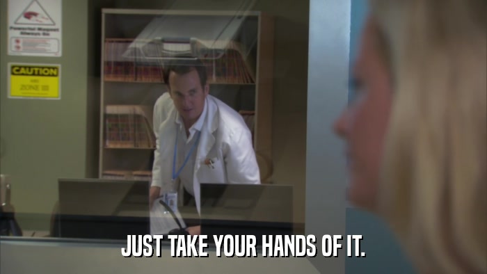 JUST TAKE YOUR HANDS OF IT.  