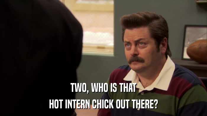 TWO, WHO IS THAT HOT INTERN CHICK OUT THERE? 