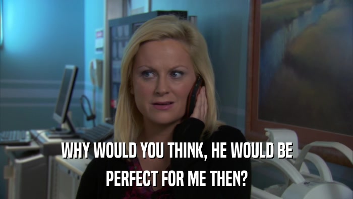 WHY WOULD YOU THINK, HE WOULD BE PERFECT FOR ME THEN? 