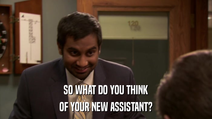 SO WHAT DO YOU THINK OF YOUR NEW ASSISTANT? 